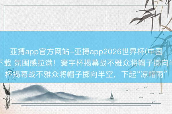 亚搏app官方网站-亚搏app2026世界杯(中国)IOS/Android官方下载 氛围感拉满！寰宇杯揭幕战不雅众将帽子掷向半空，下起“凉帽雨”