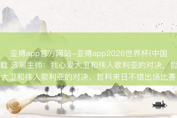 亚搏app官方网站-亚搏app2026世界杯(中国)IOS/Android官方下载 波黑主帅：我心爱大卫和伟人歌利亚的对决，哲科来日不错出场比赛