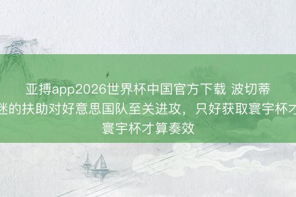 亚搏app2026世界杯中国官方下载 波切蒂诺：球迷的扶助对好意思国队至关进攻，只好获取寰宇杯才算奏效