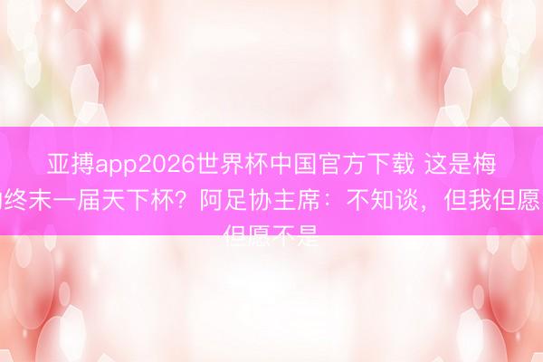 亚搏app2026世界杯中国官方下载 这是梅西的终末一届天下杯？阿足协主席：不知谈，但我但愿不是