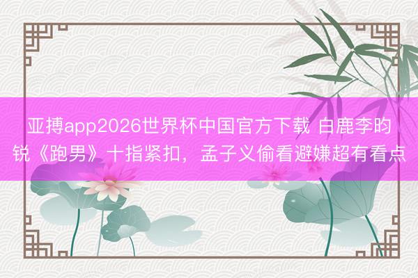 亚搏app2026世界杯中国官方下载 白鹿李昀锐《跑男》十指紧扣，孟子义偷看避嫌超有看点