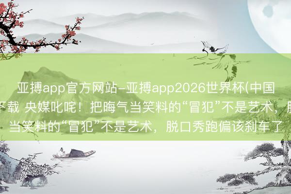 亚搏app官方网站-亚搏app2026世界杯(中国)IOS/Android官方下载 央媒叱咤！把晦气当笑料的“冒犯”不是艺术，脱口秀跑偏该刹车了