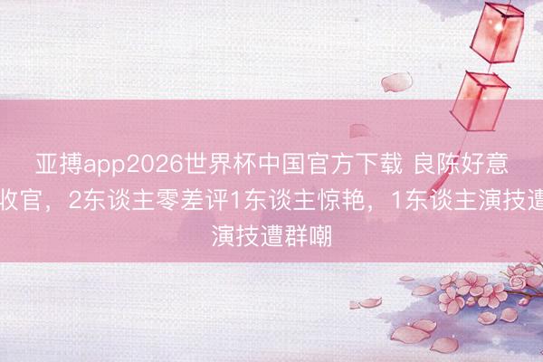 亚搏app2026世界杯中国官方下载 良陈好意思锦收官，2东谈主零差评1东谈主惊艳，1东谈主演技遭群嘲