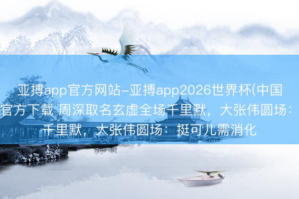 亚搏app官方网站-亚搏app2026世界杯(中国)IOS/Android官方下载 周深取名玄虚全场千里默，大张伟圆场：挺可儿需消化