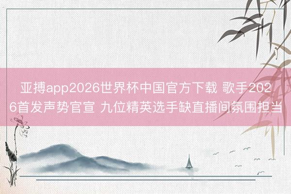 亚搏app2026世界杯中国官方下载 歌手2026首发声势官宣 九位精英选手缺直播间氛围担当