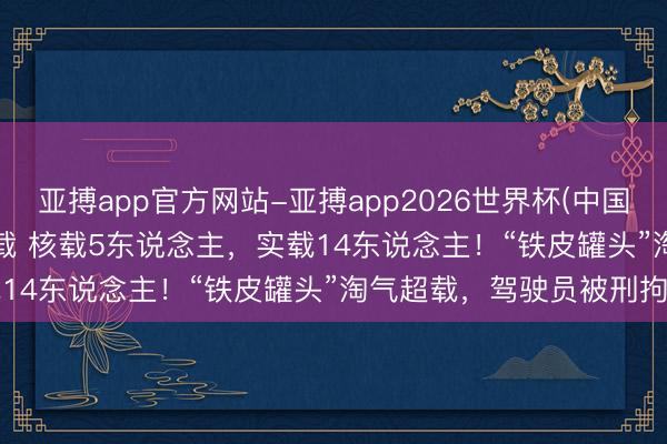 亚搏app官方网站-亚搏app2026世界杯(中国)IOS/Android官方下载 核载5东说念主,实载14东说念主!“铁皮罐头”淘气超载,驾驶员被刑拘……