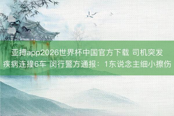 亚搏app2026世界杯中国官方下载 司机突发疾病连撞6车 闵行警方通报：1东说念主细小擦伤