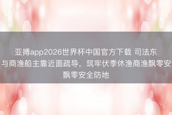 亚搏app2026世界杯中国官方下载 司法东谈主员与商渔船主靠近面疏导，筑牢伏季休渔商渔飘零安全防地