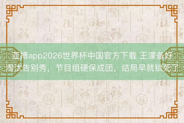 亚搏app2026世界杯中国官方下载 王濛备好淘汰告别秀，节目组硬保成团，结局早就锁死了