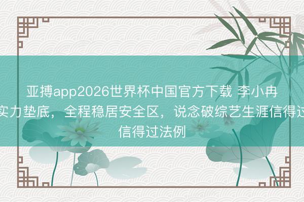 亚搏app2026世界杯中国官方下载 李小冉王濛实力垫底，全程稳居安全区，说念破综艺生涯信得过法例