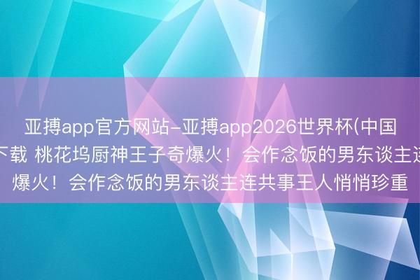 亚搏app官方网站-亚搏app2026世界杯(中国)IOS/Android官方下载 桃花坞厨神王子奇爆火！会作念饭的男东谈主连共事王人悄悄珍重