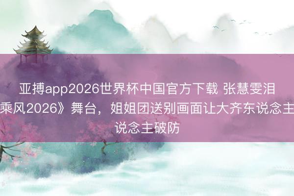 亚搏app2026世界杯中国官方下载 张慧雯泪洒《乘风2026》舞台，姐姐团送别画面让大齐东说念主破防