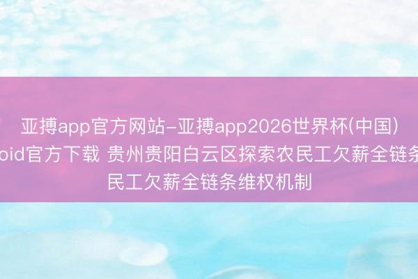 亚搏app官方网站-亚搏app2026世界杯(中国)IOS/Android官方下载 贵州贵阳白云区探索农民工欠薪全链条维权机制