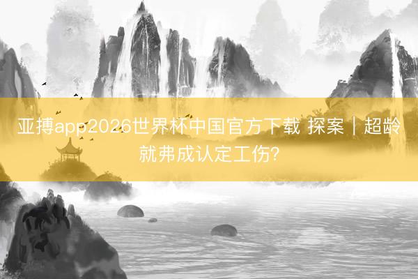 亚搏app2026世界杯中国官方下载 探案｜超龄就弗成认定工伤？