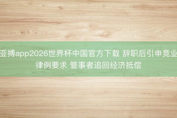 亚搏app2026世界杯中国官方下载 辞职后引申竞业律例要求 管事者追回经济抵偿