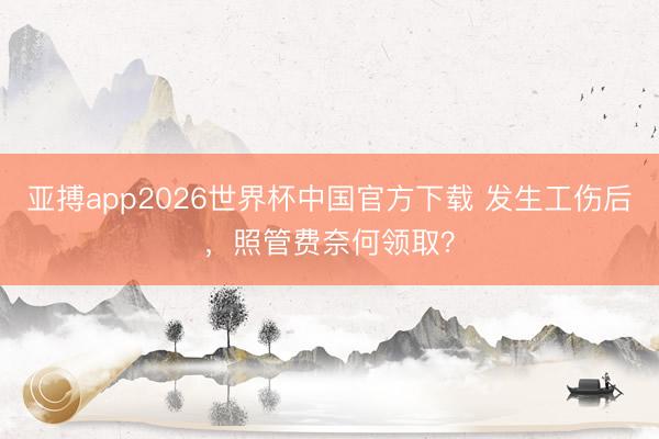 亚搏app2026世界杯中国官方下载 发生工伤后,照管费奈何领取?