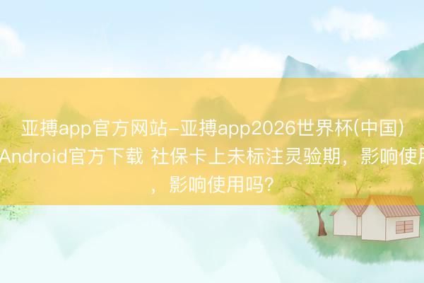 亚搏app官方网站-亚搏app2026世界杯(中国)IOS/Android官方下载 社保卡上未标注灵验期，影响使用吗？