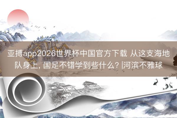 亚搏app2026世界杯中国官方下载 从这支海地队身上， 国足不错学到些什么? |河滨不雅球