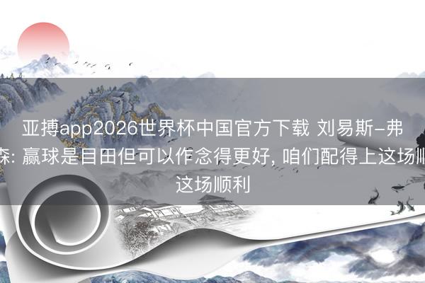 亚搏app2026世界杯中国官方下载 刘易斯-弗格森: 赢球是目田但可以作念得更好， 咱们配得上这场顺利