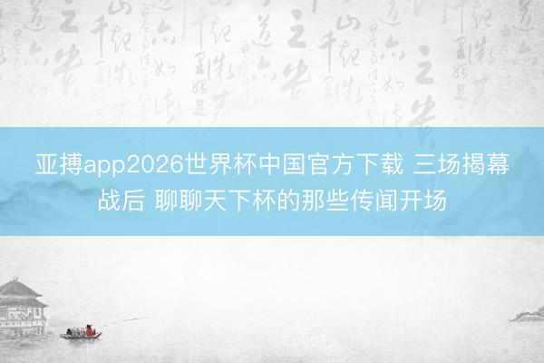 亚搏app2026世界杯中国官方下载 三场揭幕战后 聊聊天下杯的那些传闻开场