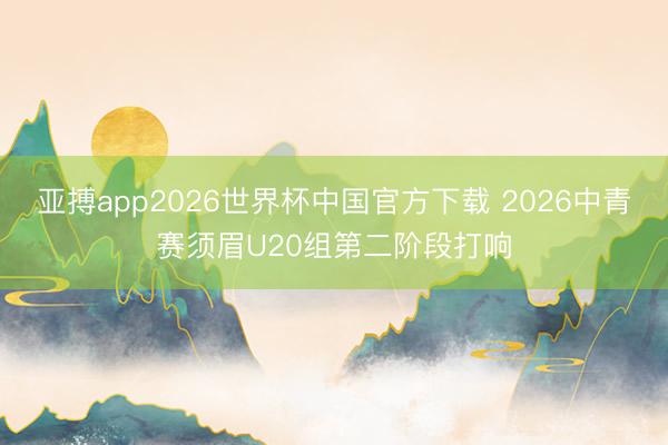 亚搏app2026世界杯中国官方下载 2026中青赛须眉U20组第二阶段打响