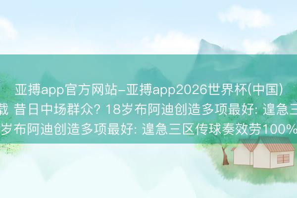 亚搏app官方网站-亚搏app2026世界杯(中国)IOS/Android官方下载 昔日中场群众? 18岁布阿迪创造多项最好: 遑急三区传球奏效劳100%