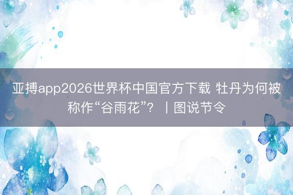亚搏app2026世界杯中国官方下载 牡丹为何被称作“谷雨花”？丨图说节令
