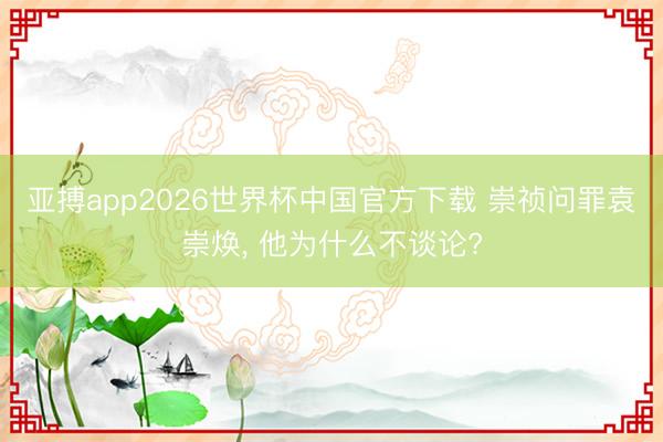 亚搏app2026世界杯中国官方下载 崇祯问罪袁崇焕， 他为什么不谈论?