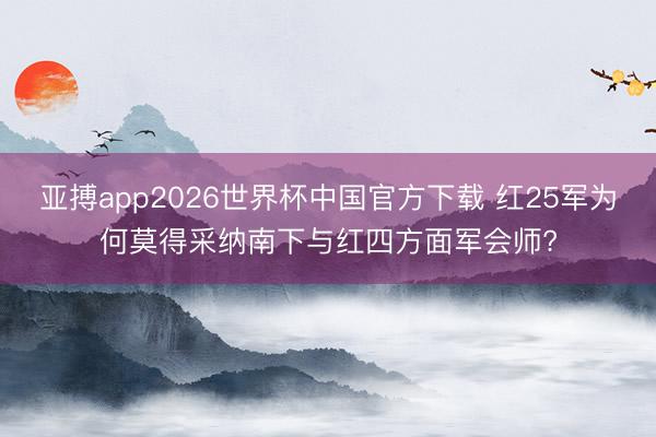 亚搏app2026世界杯中国官方下载 红25军为何莫得采纳南下与红四方面军会师?
