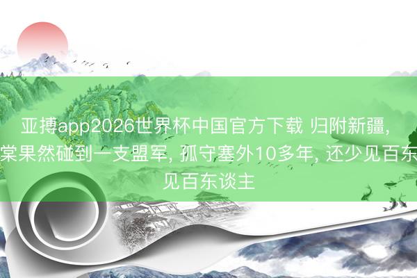 亚搏app2026世界杯中国官方下载 归附新疆, 左宗棠果然碰到一支盟军, 孤守塞外10多年, 还少见百东谈主