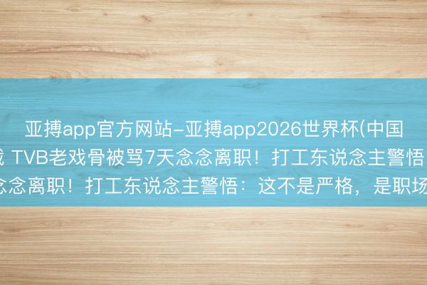 亚搏app官方网站-亚搏app2026世界杯(中国)IOS/Android官方下载 TVB老戏骨被骂7天念念离职！打工东说念主警悟：这不是严格，是职场PUA