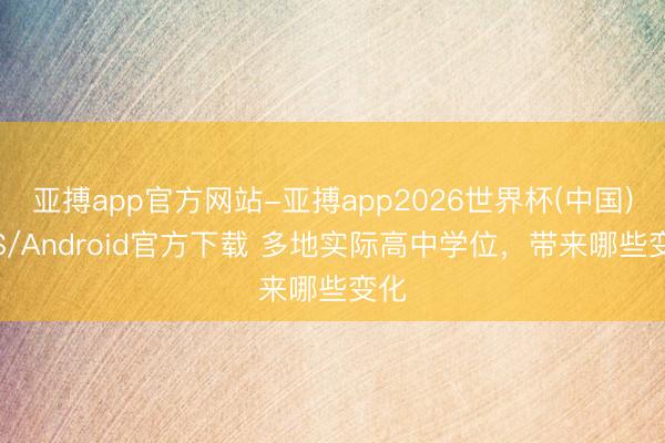 亚搏app官方网站-亚搏app2026世界杯(中国)IOS/Android官方下载 多地实际高中学位，带来哪些变化