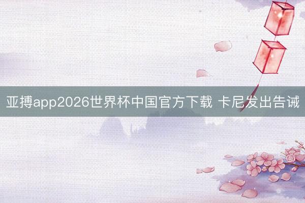 亚搏app2026世界杯中国官方下载 卡尼发出告诫