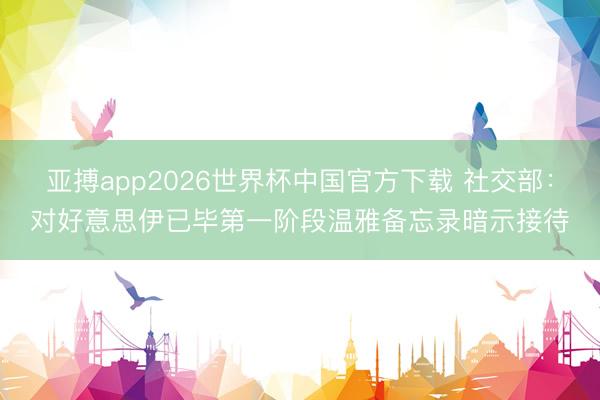 亚搏app2026世界杯中国官方下载 社交部：对好意思伊已毕第一阶段温雅备忘录暗示接待