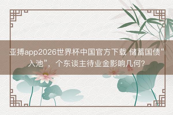 亚搏app2026世界杯中国官方下载 储蓄国债“入池”，个东谈主待业金影响几何？