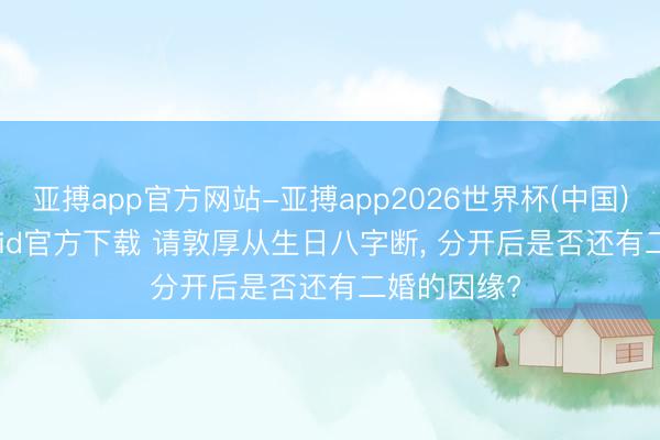 亚搏app官方网站-亚搏app2026世界杯(中国)IOS/Android官方下载 请敦厚从生日八字断, 分开后是否还有二婚的因缘?