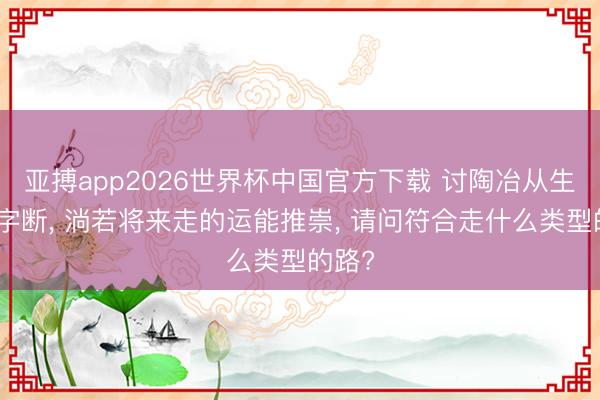 亚搏app2026世界杯中国官方下载 讨陶冶从生日八字断， 淌若将来走的运能推崇， 请问符合走什么类型的路?