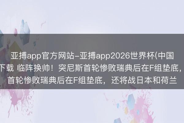 亚搏app官方网站-亚搏app2026世界杯(中国)IOS/Android官方下载 临阵换帅！突尼斯首轮惨败瑞典后在F组垫底，还将战日本和荷兰