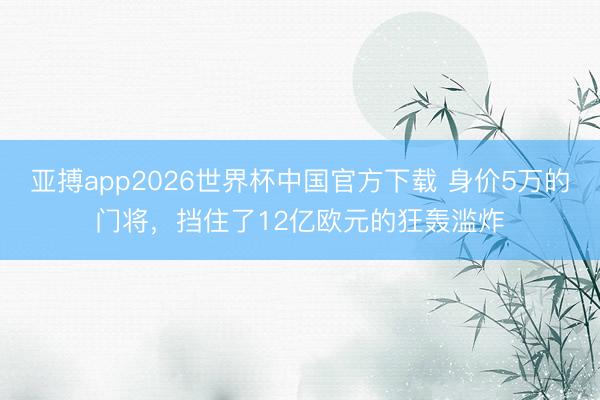 亚搏app2026世界杯中国官方下载 身价5万的门将，挡住了12亿欧元的狂轰滥炸