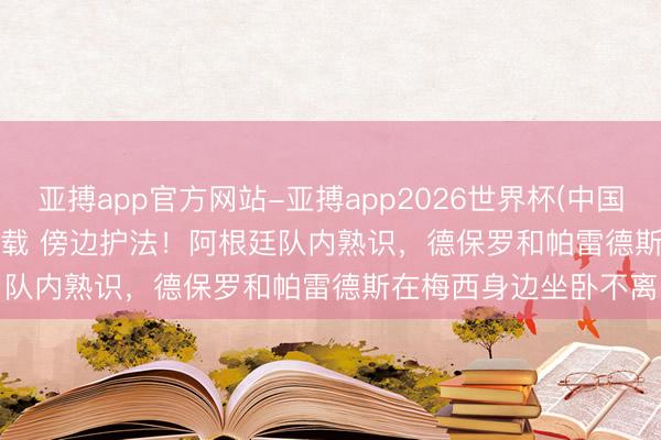 亚搏app官方网站-亚搏app2026世界杯(中国)IOS/Android官方下载 傍边护法！阿根廷队内熟识，德保罗和帕雷德斯在梅西身边坐卧不离