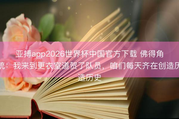 亚搏app2026世界杯中国官方下载 佛得角总统:我来到更衣室道贺了队员,咱们每天齐在创造历史