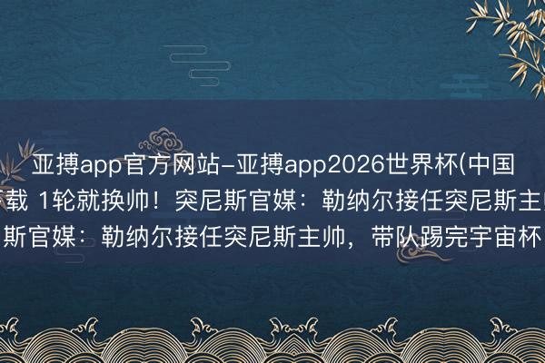 亚搏app官方网站-亚搏app2026世界杯(中国)IOS/Android官方下载 1轮就换帅！突尼斯官媒：勒纳尔接任突尼斯主帅，带队踢完宇宙杯
