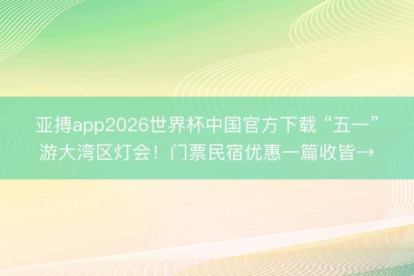 亚搏app2026世界杯中国官方下载 “五一”游大湾区灯会！门票民宿优惠一篇收皆→