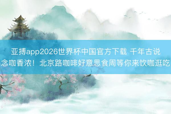 亚搏app2026世界杯中国官方下载 千年古说念咖香浓！北京路咖啡好意思食周等你来饮咖逛吃