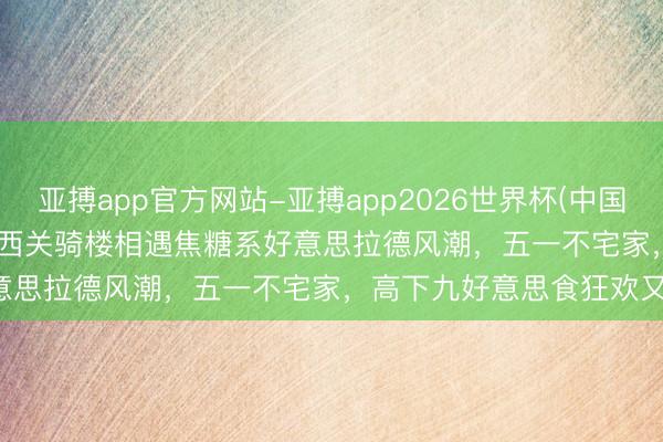 亚搏app官方网站-亚搏app2026世界杯(中国)IOS/Android官方下载 西关骑楼相遇焦糖系好意思拉德风潮，五一不宅家，高下九好意思食狂欢又来啦！
