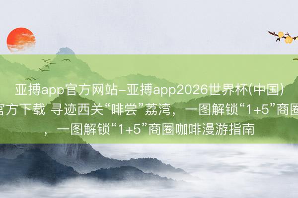 亚搏app官方网站-亚搏app2026世界杯(中国)IOS/Android官方下载 寻迹西关“啡尝”荔湾，一图解锁“1+5”商圈咖啡漫游指南