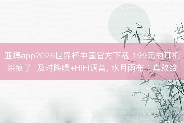 亚搏app2026世界杯中国官方下载 199元的耳机杀疯了， 及时降噪+HiFi调音， 水月雨布丁真敢给
