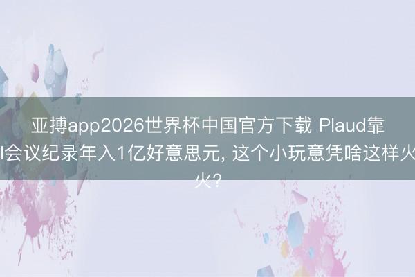 亚搏app2026世界杯中国官方下载 Plaud靠AI会议纪录年入1亿好意思元， 这个小玩意凭啥这样火?