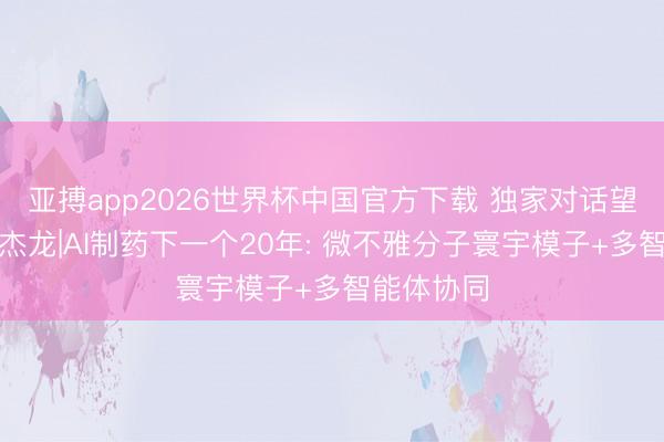 亚搏app2026世界杯中国官方下载 独家对话望石聪惠周杰龙|AI制药下一个20年: 微不雅分子寰宇模子+多智能体协同