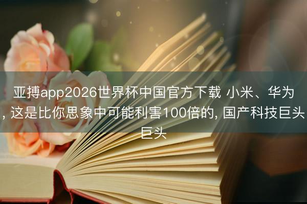 亚搏app2026世界杯中国官方下载 小米、华为， 这是比你思象中可能利害100倍的， 国产科技巨头